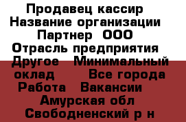 Продавец-кассир › Название организации ­ Партнер, ООО › Отрасль предприятия ­ Другое › Минимальный оклад ­ 1 - Все города Работа » Вакансии   . Амурская обл.,Свободненский р-н